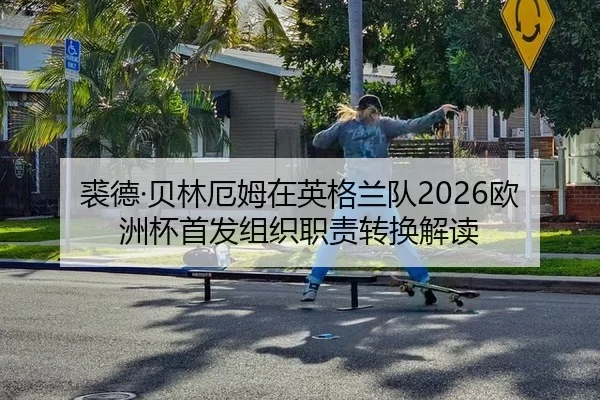 裘德·贝林厄姆在英格兰队2026欧洲杯首发组织职责转换解读
