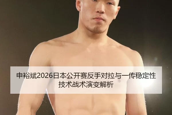 申裕斌2026日本公开赛反手对拉与一传稳定性技术战术演变解析