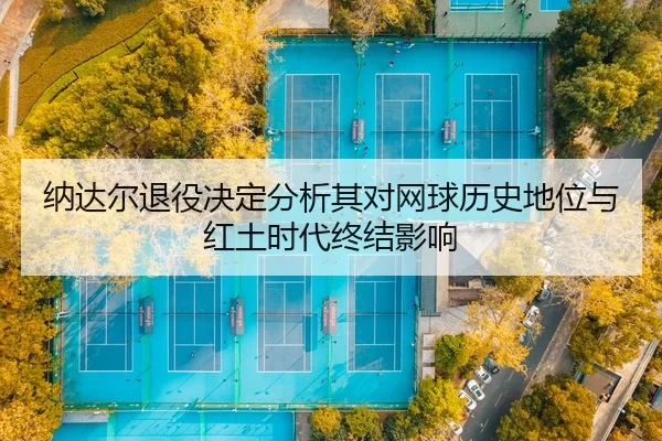 纳达尔退役决定分析其对网球历史地位与红土时代终结影响