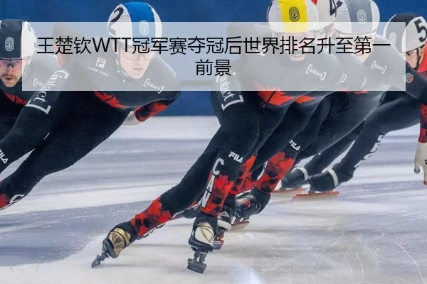 王楚钦WTT冠军赛夺冠后世界排名升至第一前景