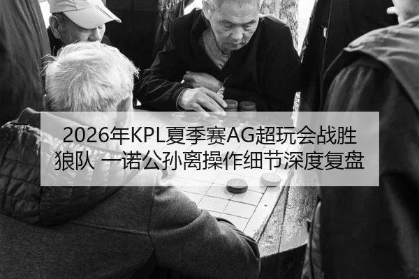 2026年KPL夏季赛AG超玩会战胜狼队 一诺公孙离操作细节深度复盘